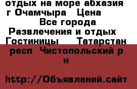 отдых на море абхазия  г Очамчыра › Цена ­ 600 - Все города Развлечения и отдых » Гостиницы   . Татарстан респ.,Чистопольский р-н